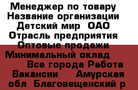 Менеджер по товару › Название организации ­ Детский мир, ОАО › Отрасль предприятия ­ Оптовые продажи › Минимальный оклад ­ 25 000 - Все города Работа » Вакансии   . Амурская обл.,Благовещенский р-н